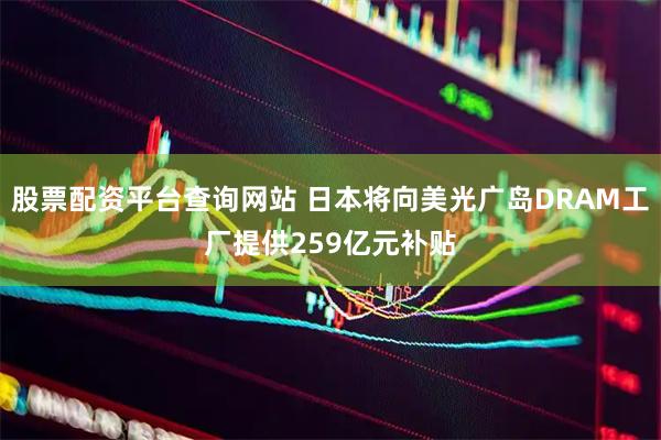 股票配资平台查询网站 日本将向美光广岛DRAM工厂提供259亿元补贴