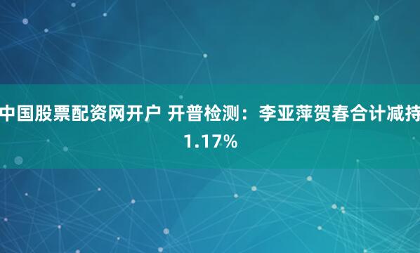 中国股票配资网开户 开普检测：李亚萍贺春合计减持1.17%