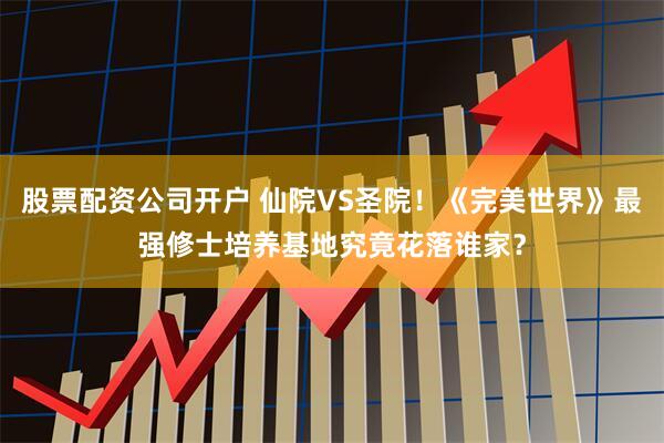 股票配资公司开户 仙院VS圣院！《完美世界》最强修士培养基地究竟花落谁家？