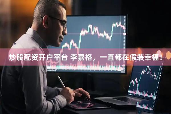 炒股配资开户平台 李嘉格，一直都在假装幸福！