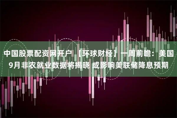 中国股票配资网开户 【环球财经】一周前瞻：美国9月非农就业数据将揭晓 或影响美联储降息预期