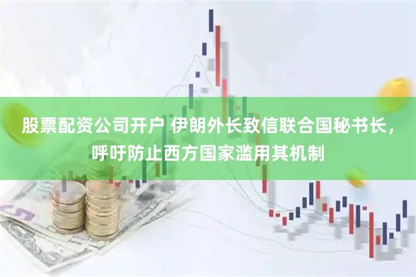 股票配资公司开户 伊朗外长致信联合国秘书长，呼吁防止西方国家滥用其机制