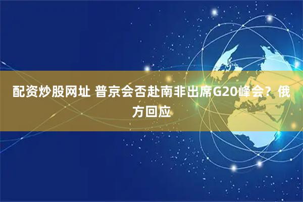 配资炒股网址 普京会否赴南非出席G20峰会？俄方回应