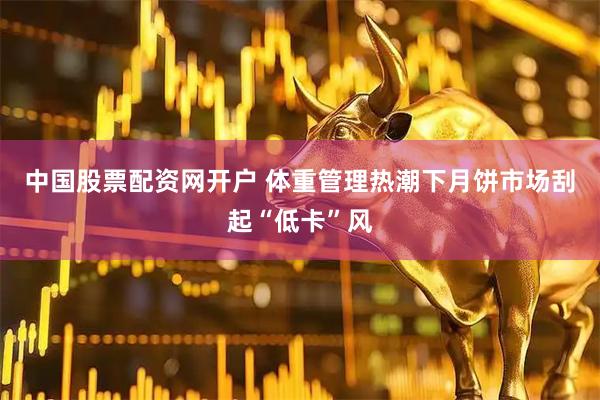 中国股票配资网开户 体重管理热潮下月饼市场刮起“低卡”风